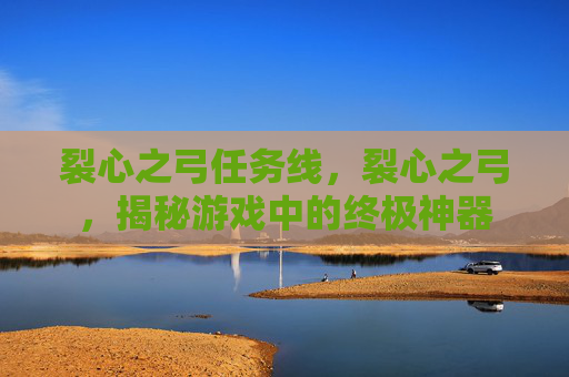 裂心之弓任务线，裂心之弓，揭秘游戏中的终极神器