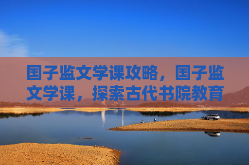 国子监文学课攻略，国子监文学课，探索古代书院教育的魅力