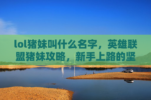 lol猪妹叫什么名字,英雄联盟猪妹攻略,新手上路的坚实盾牌 lol猪妹叫什么名字,英雄联盟猪妹攻略,新手上路的坚实盾牌