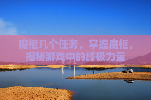 魔枢几个任务,掌握魔枢,揭秘游戏中的终极力量 魔枢几个任务,掌握魔枢,揭秘游戏中的终极力量