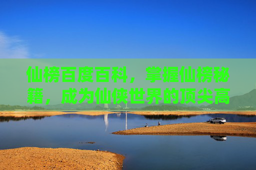 仙榜百度百科，掌握仙榜秘籍，成为仙侠世界的顶尖高手