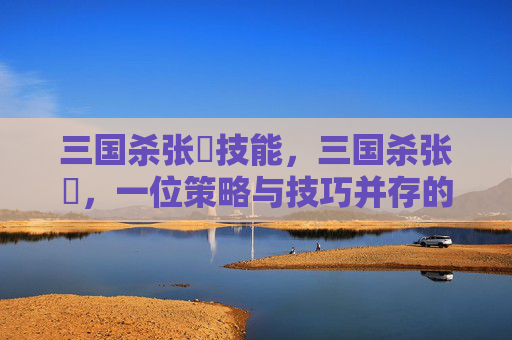 三国杀张郃技能,三国杀张郃,一位策略与技巧并存的武将深度解析 三国杀张郃技能,三国杀张郃,一位策略与技巧并存的武将深度解析