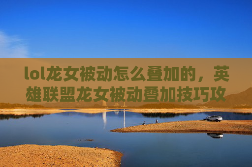 lol龙女被动怎么叠加的，英雄联盟龙女被动叠加技巧攻略
