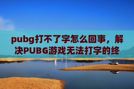 pubg打不了字怎么回事，解决PUBG游戏无法打字的终极攻略