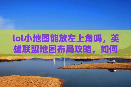 lol小地图能放左上角吗，英雄联盟地图布局攻略，如何优化你的游戏策略