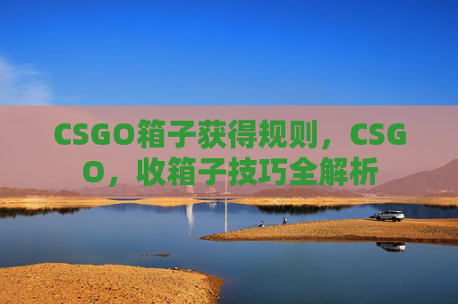 CSGO箱子获得规则，CSGO，收箱子技巧全解析
