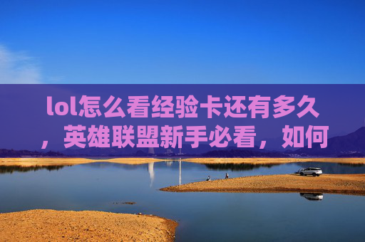 lol怎么看经验卡还有多久，英雄联盟新手必看，如何高效查看和使用经验卡以快速升级