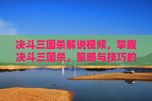 决斗三国杀解说视频，掌握决斗三国杀，策略与技巧的完美结合