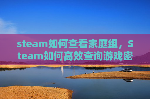steam如何查看家庭组，Steam如何高效查询游戏密钥？