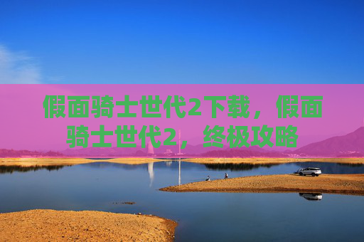 假面骑士世代2下载，假面骑士世代2，终极攻略