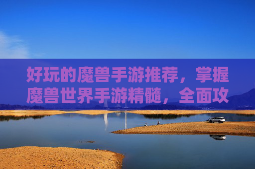 好玩的魔兽手游推荐,掌握魔兽世界手游精髓,全面攻略指南 好玩的魔兽手游推荐,掌握魔兽世界手游精髓,全面攻略指南