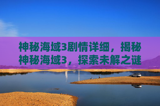 神秘海域3剧情详细,揭秘神秘海域3,探索未解之谜,揭开隐藏的宝藏 神秘海域3剧情详细,揭秘神秘海域3,探索未解之谜,揭开隐藏的宝藏