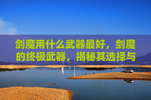 剑魔用什么武器最好，剑魔的终极武器，揭秘其选择与使用之道
