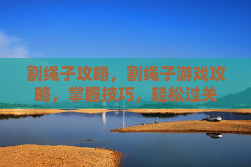 割绳子攻略，割绳子游戏攻略，掌握技巧，轻松过关