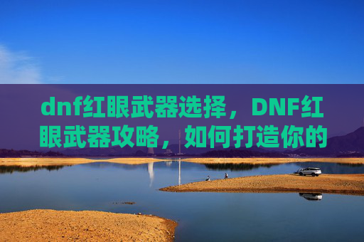 dnf红眼武器选择,DNF红眼武器攻略,如何打造你的红眼战士 dnf红眼武器选择,DNF红眼武器攻略,如何打造你的红眼战士