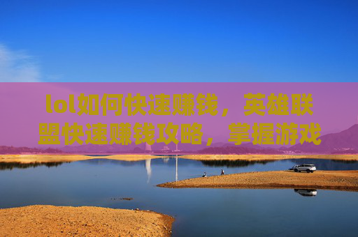 lol如何快速赚钱，英雄联盟快速赚钱攻略，掌握游戏内经济与策略