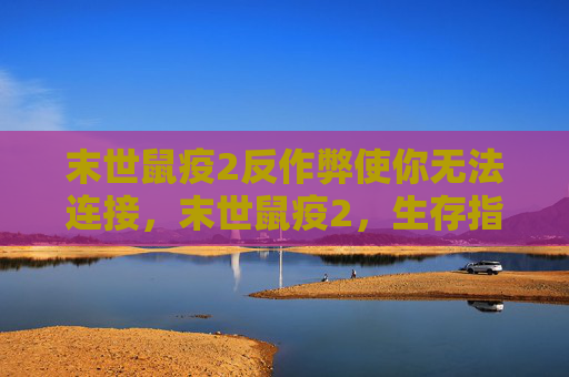 末世鼠疫2反作弊使你无法连接，末世鼠疫2，生存指南与策略全解析