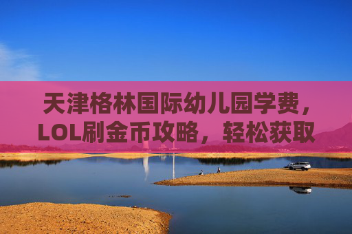 天津格林国际幼儿园学费，LOL刷金币攻略，轻松获取游戏内货币
