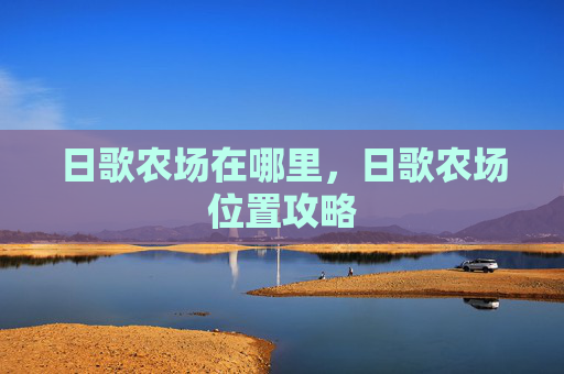 日歌农场在哪里,日歌农场位置攻略 日歌农场在哪里,日歌农场位置攻略