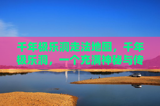 千年极乐洞走法地图,千年极乐洞,一个充满神秘与传说的洞穴,吸引着无数探险者前来探寻。然而,要想真正走进千年极乐洞,并非易事。本文将为你提供一份详尽的攻略,帮助你顺利进入这个神秘的世界 千年极乐洞走法地图,千年极乐洞,一个充满神秘与传说的洞穴,吸引着无数探险者前来探寻。然而,要想真正走进千年极乐洞,并非易事。本文将为你提供一份详尽的攻略,帮助你顺利进入这个神秘的世界