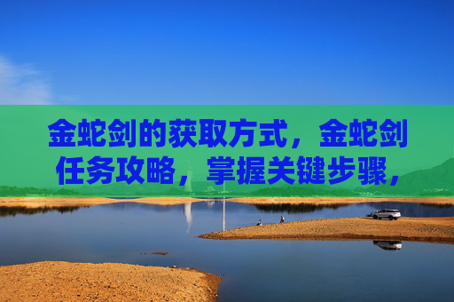 金蛇剑的获取方式，金蛇剑任务攻略，掌握关键步骤，轻松完成任务