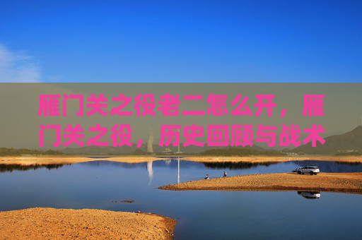 雁门关之役老二怎么开，雁门关之役，历史回顾与战术解析