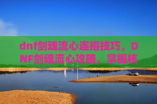 dnf剑魂流心连招技巧，DNF剑魂流心攻略，掌握核心技能与连招，打造最强剑魂