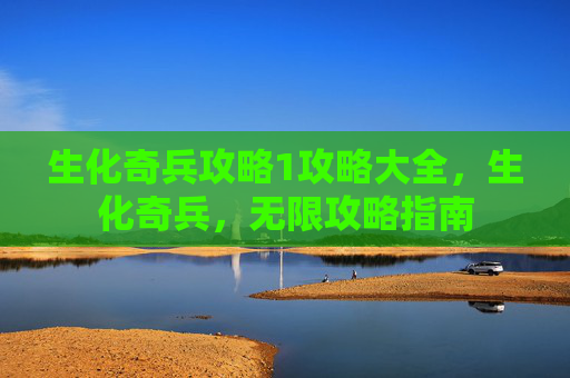 生化奇兵攻略1攻略大全,生化奇兵,无限攻略指南 生化奇兵攻略1攻略大全,生化奇兵,无限攻略指南