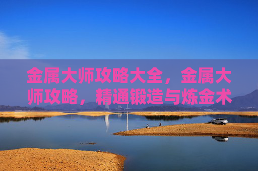 金属大师攻略大全，金属大师攻略，精通锻造与炼金术的秘诀