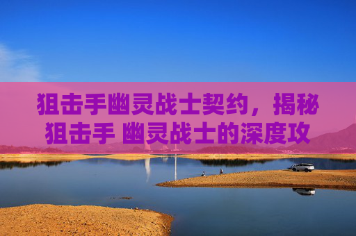 狙击手幽灵战士契约，揭秘狙击手 幽灵战士的深度攻略，掌握游戏精髓