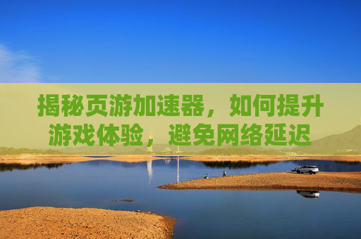 揭秘页游加速器,如何提升游戏体验,避免网络延迟 揭秘页游加速器,如何提升游戏体验,避免网络延迟