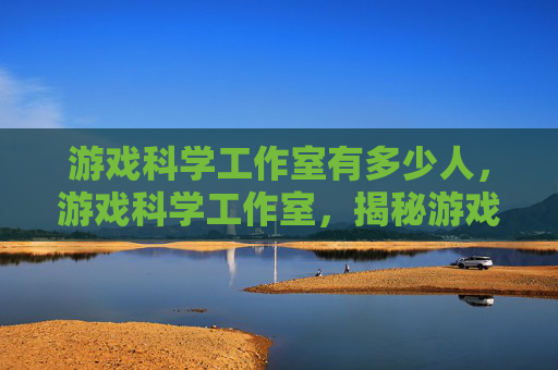 游戏科学工作室有多少人，游戏科学工作室，揭秘游戏开发背后的秘密