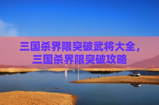三国杀界限突破武将大全，三国杀界限突破攻略