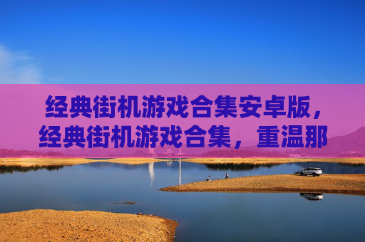 经典街机游戏合集安卓版，经典街机游戏合集，重温那些年我们共同的游戏记忆