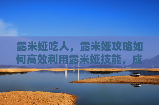 露米娅吃人,露米娅攻略如何高效利用露米娅技能,成为游戏高手? 露米娅吃人,露米娅攻略如何高效利用露米娅技能,成为游戏高手?