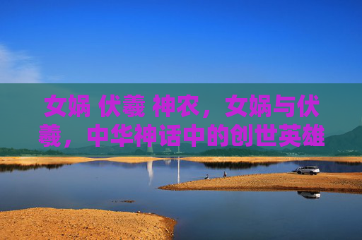 女娲 伏羲 神农,女娲与伏羲,中华神话中的创世英雄 女娲 伏羲 神农,女娲与伏羲,中华神话中的创世英雄