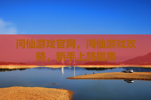 问仙游戏官网,问仙游戏攻略,新手上路指南 问仙游戏官网,问仙游戏攻略,新手上路指南