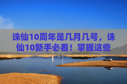 诛仙10周年是几月几号,诛仙10新手必看!掌握这些技巧,让你在诛仙中快速成长 诛仙10周年是几月几号,诛仙10新手必看!掌握这些技巧,让你在诛仙中快速成长