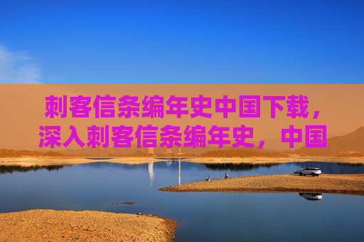 刺客信条编年史中国下载，深入刺客信条编年史，中国——探索历史与文化的完美融合