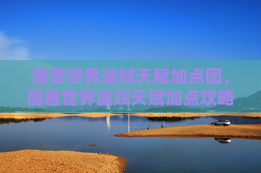 魔兽世界盗贼天赋加点图，魔兽世界盗贼天赋加点攻略，掌握盗贼的潜行与爆发
