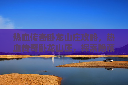 热血传奇卧龙山庄攻略，热血传奇卧龙山庄，探索隐藏的秘密与终极挑战