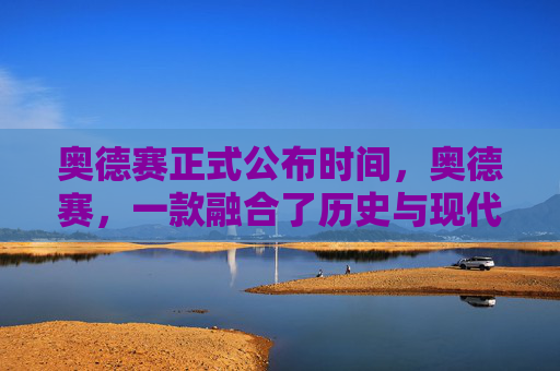 奥德赛正式公布时间，奥德赛，一款融合了历史与现代的游戏，带你体验不一样的冒险之旅