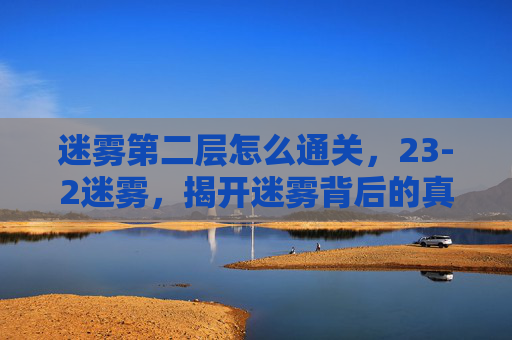 迷雾第二层怎么通关,23-2迷雾,揭开迷雾背后的真相 迷雾第二层怎么通关,23-2迷雾,揭开迷雾背后的真相