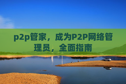 p2p管家，成为P2P网络管理员，全面指南