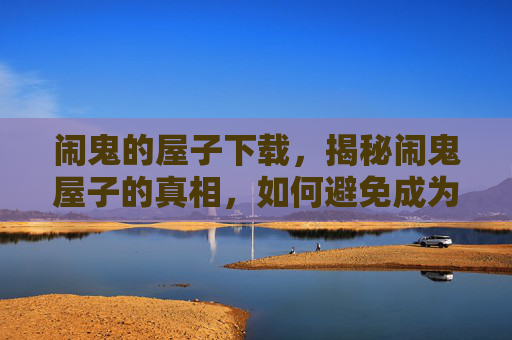 闹鬼的屋子下载,揭秘闹鬼屋子的真相,如何避免成为下一个受害者? 闹鬼的屋子下载,揭秘闹鬼屋子的真相,如何避免成为下一个受害者?