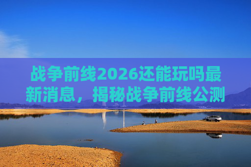 战争前线2026还能玩吗最新消息，揭秘战争前线公测时间，助你抢先体验！