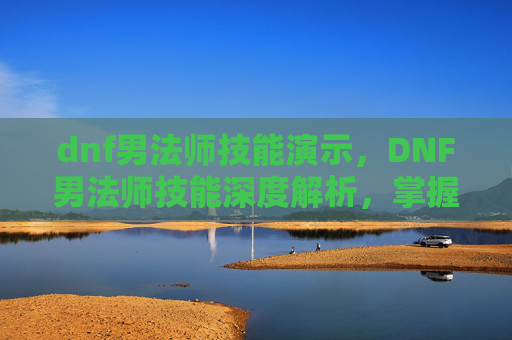 dnf男法师技能演示,DNF男法师技能深度解析,掌握核心技能,提升战斗效率 dnf男法师技能演示,DNF男法师技能深度解析,掌握核心技能,提升战斗效率