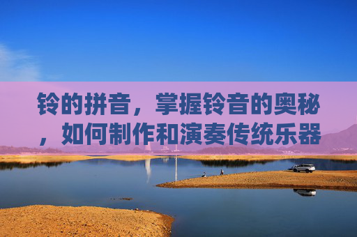 铃的拼音，掌握铃音的奥秘，如何制作和演奏传统乐器