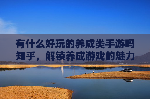 有什么好玩的养成类手游吗知乎，解锁养成游戏的魅力，探索那些值得一试的养成类手游