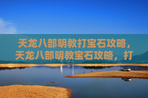 天龙八部明教打宝石攻略，天龙八部明教宝石攻略，打造最强输出